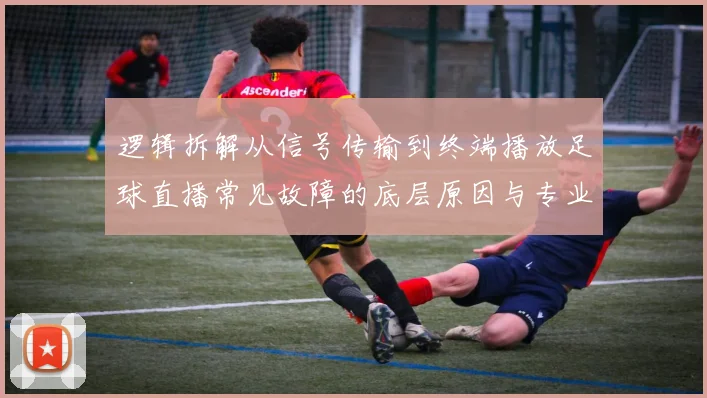逻辑拆解从信号传输到终端播放足球直播常见故障的底层原因与专业应对策略