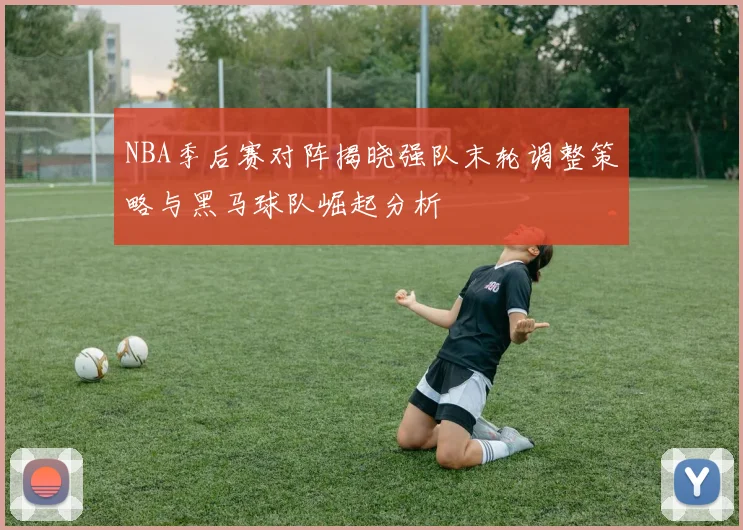 NBA季后赛对阵揭晓强队末轮调整策略与黑马球队崛起分析
